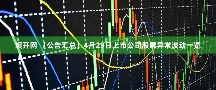 旗开网 【公告汇总】4月29日上市公司股票异常波动一览
