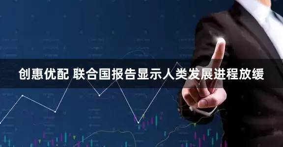 创惠优配 联合国报告显示人类发展进程放缓