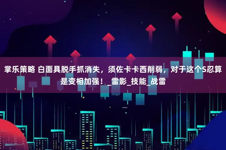 掌乐策略 白面具脱手抓消失，须佐卡卡西削弱，对于这个S忍算是变相加强！_雷影_技能_战雷