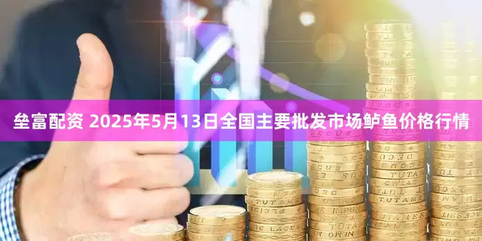 垒富配资 2025年5月13日全国主要批发市场鲈鱼价格行情