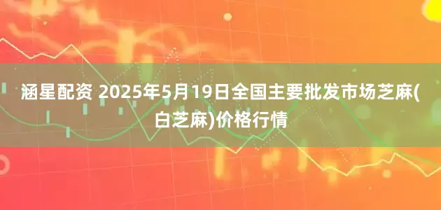 涵星配资 2025年5月19日全国主要批发市场芝麻(白芝麻)价格行情