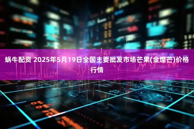 蜗牛配资 2025年5月19日全国主要批发市场芒果(金煌芒)价格行情