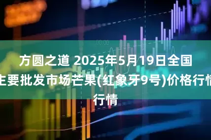 方圆之道 2025年5月19日全国主要批发市场芒果(红象牙9号)价格行情