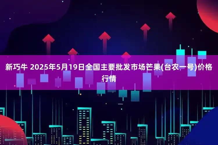 新巧牛 2025年5月19日全国主要批发市场芒果(台农一号)价格行情