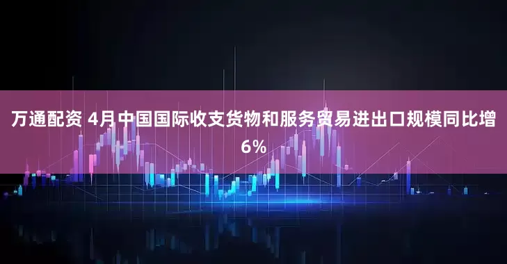 万通配资 4月中国国际收支货物和服务贸易进出口规模同比增6%
