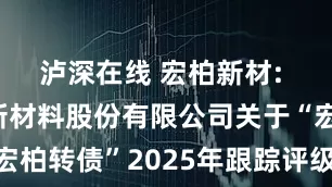 泸深在线 宏柏新材: 江西宏柏新材料股份有限公司关于“宏柏转债”2025年跟踪评级结果的公告
