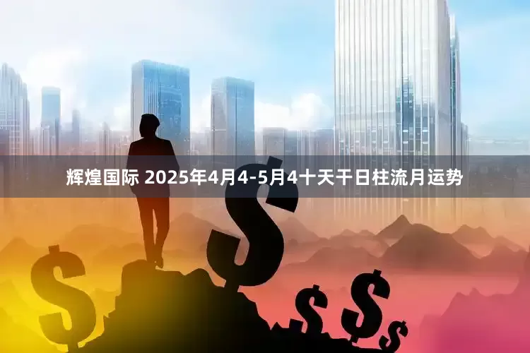 辉煌国际 2025年4月4-5月4十天干日柱流月运势