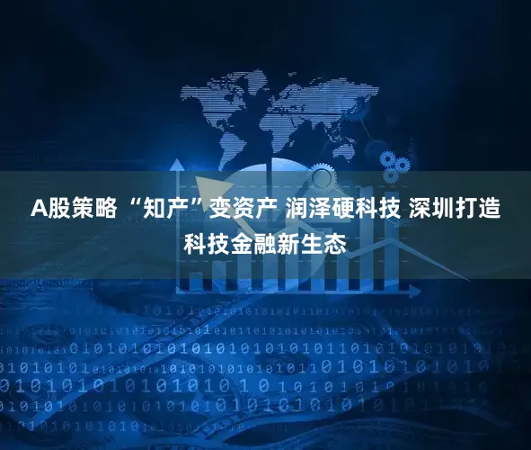 A股策略 “知产”变资产 润泽硬科技 深圳打造科技金融新生态