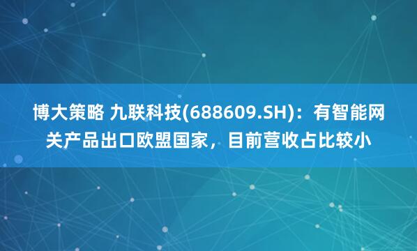 博大策略 九联科技(688609.SH)：有智能网关产品出口欧盟国家，目前营收占比较小