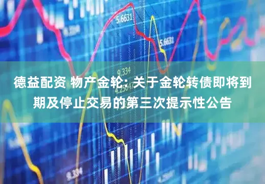 德益配资 物产金轮: 关于金轮转债即将到期及停止交易的第三次提示性公告