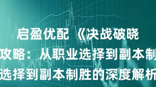 启盈优配 《决战破晓》手游全攻略：从职业选择到副本制胜的深度解析