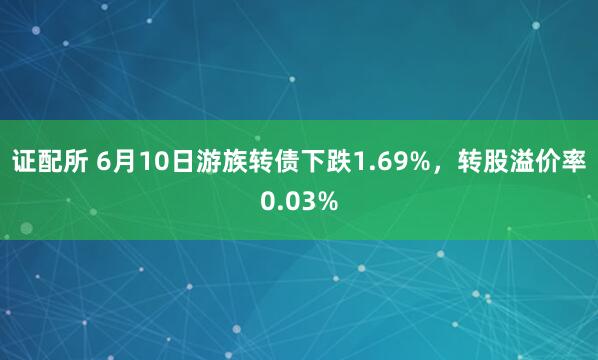 证配所 6月10日游族转债下跌1.69%，转股溢价率0.03%