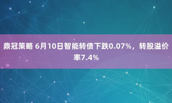 鼎冠策略 6月10日智能转债下跌0.07%，转股溢价率7.4%