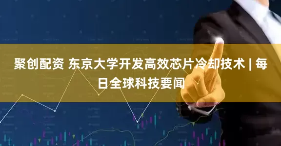 聚创配资 东京大学开发高效芯片冷却技术 | 每日全球科技要闻