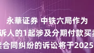 永華证券 中铁六局作为被告/被上诉人的1起涉及分期付款买卖合同纠纷的诉讼将于2025年6月20日开庭