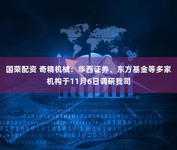 国荣配资 奇精机械：华西证券、东方基金等多家机构于11月6日调研我司