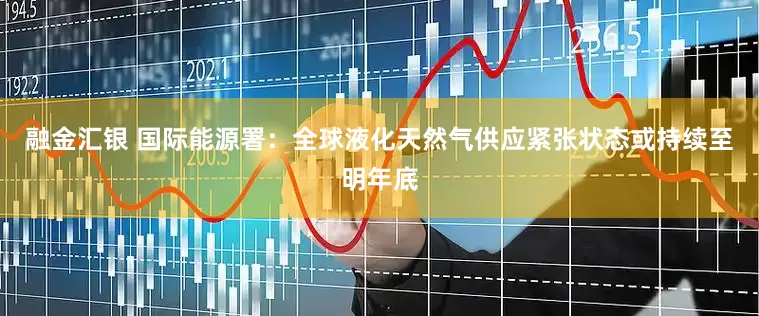 融金汇银 国际能源署：全球液化天然气供应紧张状态或持续至明年底