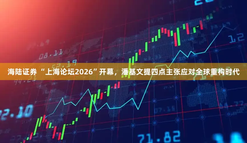 海陆证券 “上海论坛2026”开幕，潘基文提四点主张应对全球重构时代