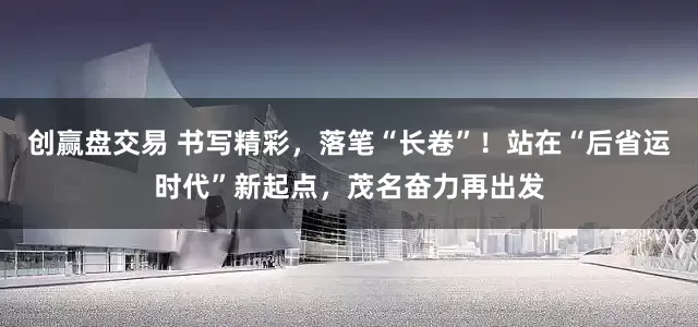 创赢盘交易 书写精彩，落笔“长卷”！站在“后省运时代”新起点，茂名奋力再出发