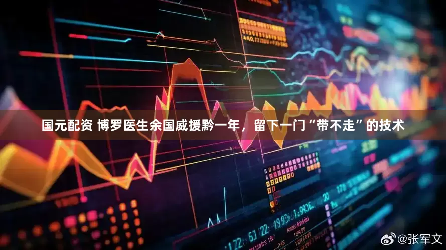 国元配资 博罗医生余国威援黔一年，留下一门“带不走”的技术